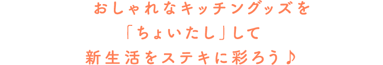 新生活に、おしゃれなキッチングッズを「ちょいたし」！いつもの食卓をステキに彩ろう♪