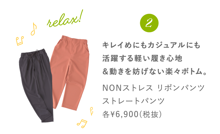 2 キレイめにもカジュアルにも活躍する軽い履き心地＆動きを妨げない楽々ボトム。 NONストレス リボンパンツストレートパンツ 各¥6,900(税抜)