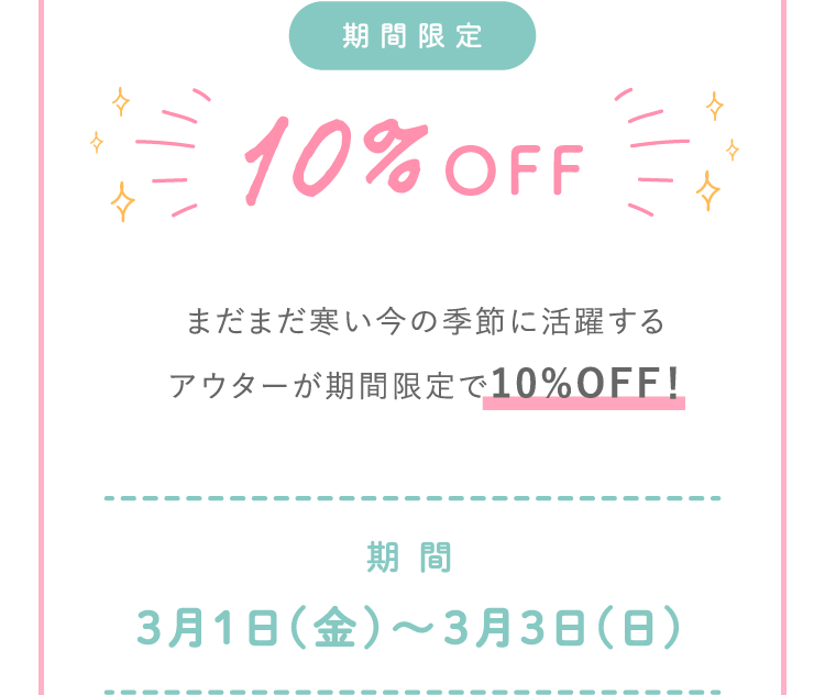 期間限定10%OFF まだまだ寒い今の季節に活躍するアウターが期間限定で全品10%OFF！ 期間3月1日(金)～3月3日(日)