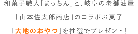 和菓子職人「まっちん」と、岐阜の老舗油屋「山本佐太郎商店」のコラボお菓子「大地のおやつ」を抽選でプレゼント！