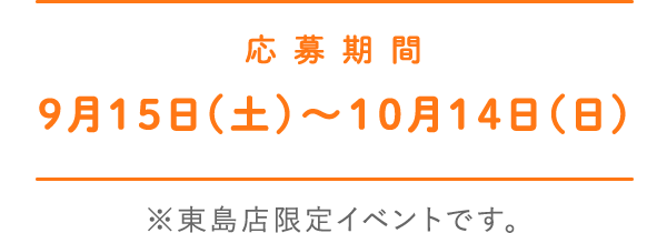 応募期間 9月15日(土)～10月14日（日) ※東島店限定イベントです。