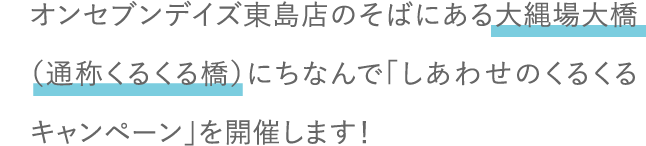 オンセブンデイズ東島店のそばにある大縄場大橋（通称くるくる橋）にちなんで「しあわせのくるくるキャンペーン」を開催します！