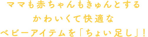 ママも赤ちゃんもきゅんとするかわいくて快適なベビーアイテムを「ちょい足し」！