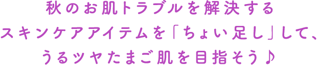 秋のお肌トラブルを解決するスキンケアアイテムを「ちょい足し」して、うるツヤたまご肌を目指そう♪