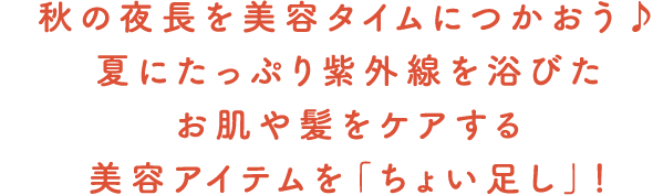 秋の夜長を美容タイムにつかおう♪夏にたっぷり紫外線を浴びたお肌や髪をケアする美容アイテムを「ちょい足し」！