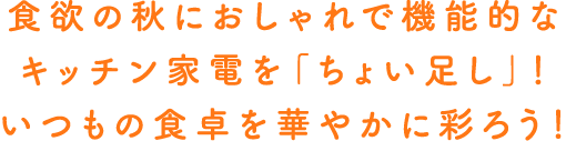 食欲の秋におしゃれで機能的なキッチン家電を「ちょい足し」！いつもの食卓を華やかに彩ろう！