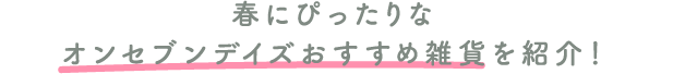 春にぴったりなオンセブンデイズおすすめ雑貨を紹介！