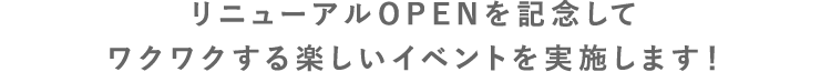 リニューアルOPENを記念してワクワクする楽しいイベントを実施します！